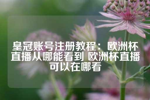 皇冠账号注册教程：欧洲杯直播从哪能看到 欧洲杯直播可以在哪看