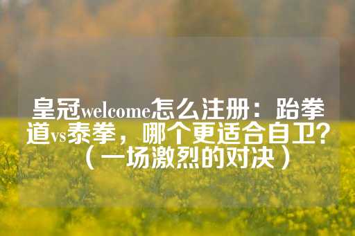 皇冠welcome怎么注册：跆拳道vs泰拳，哪个更适合自卫？（一场激烈的对决）-第1张图片-皇冠信用盘出租