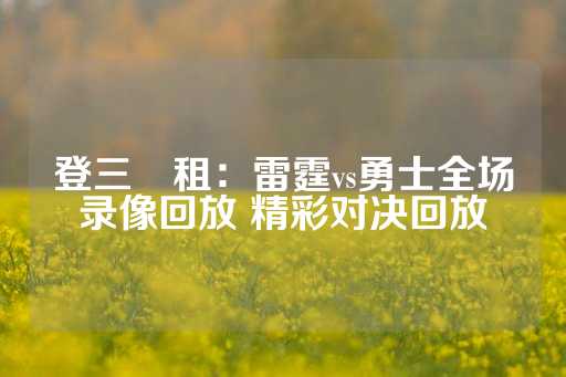 登三岀租：雷霆vs勇士全场录像回放 精彩对决回放-第1张图片-皇冠信用盘出租