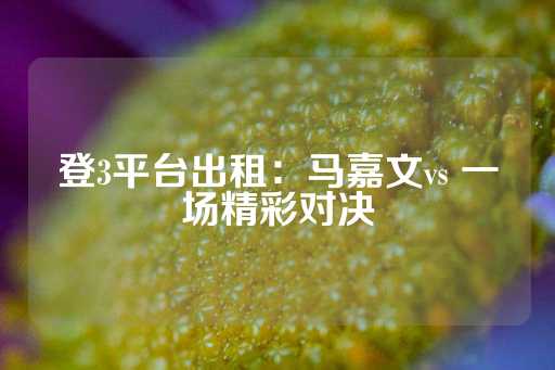 登3平台出租：马嘉文vs 一场精彩对决-第1张图片-皇冠信用盘出租