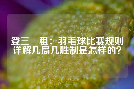 登三岀租：羽毛球比赛规则详解几局几胜制是怎样的？