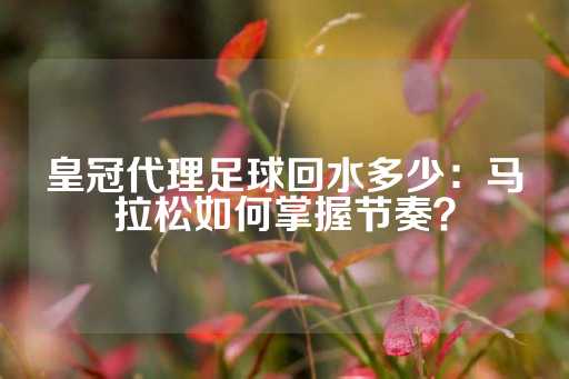 皇冠代理足球回水多少：马拉松如何掌握节奏？-第1张图片-皇冠信用盘出租