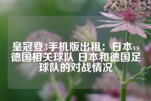 皇冠登3手机版出租：日本vs德国相关球队 日本和德国足球队的对战情况