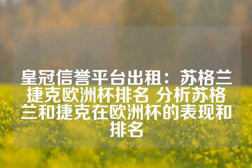 皇冠信誉平台出租：苏格兰捷克欧洲杯排名 分析苏格兰和捷克在欧洲杯的表现和排名-第1张图片-皇冠信用盘出租