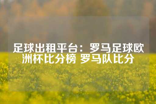 足球出租平台：罗马足球欧洲杯比分榜 罗马队比分