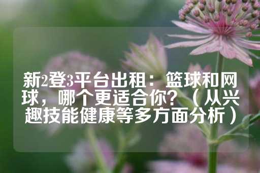 新2登3平台出租：篮球和网球，哪个更适合你？（从兴趣技能健康等多方面分析）-第1张图片-皇冠信用盘出租