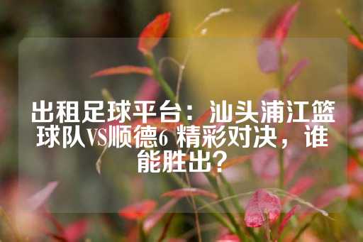 出租足球平台：汕头浦江篮球队VS顺德6 精彩对决，谁能胜出？