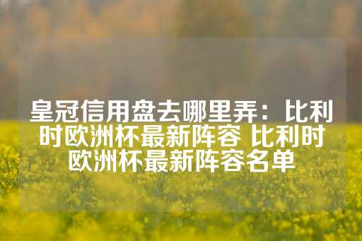 皇冠信用盘去哪里弄：比利时欧洲杯最新阵容 比利时欧洲杯最新阵容名单