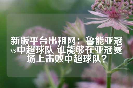 新版平台出租网：鲁能亚冠vs中超球队 谁能够在亚冠赛场上击败中超球队？-第1张图片-皇冠信用盘出租