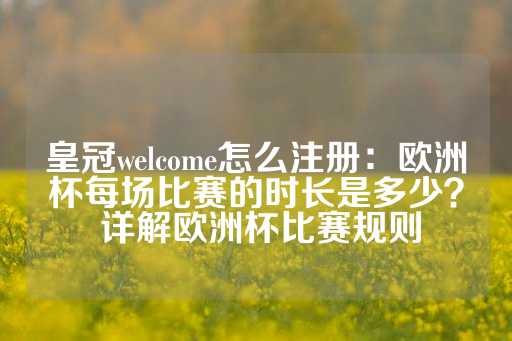 皇冠welcome怎么注册：欧洲杯每场比赛的时长是多少？ 详解欧洲杯比赛规则