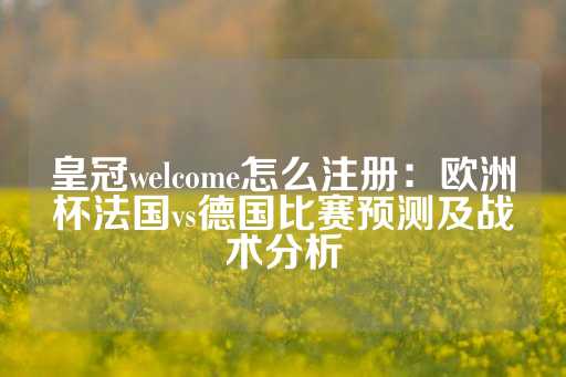 皇冠welcome怎么注册：欧洲杯法国vs德国比赛预测及战术分析-第1张图片-皇冠信用盘出租