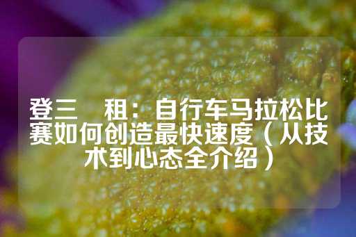 登三岀租：自行车马拉松比赛如何创造最快速度（从技术到心态全介绍）-第1张图片-皇冠信用盘出租