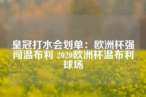 皇冠打水会划单：欧洲杯强闯温布利 2020欧洲杯温布利球场