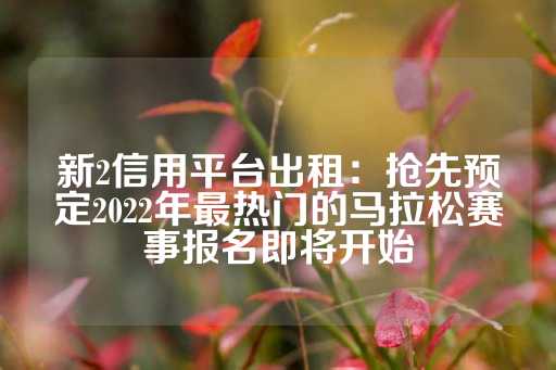 新2信用平台出租：抢先预定2022年最热门的马拉松赛事报名即将开始