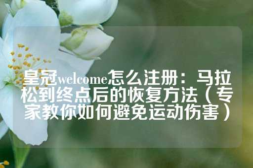 皇冠welcome怎么注册：马拉松到终点后的恢复方法（专家教你如何避免运动伤害）-第1张图片-皇冠信用盘出租