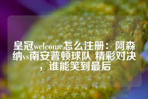 皇冠welcome怎么注册：阿森纳vs南安普顿球队 精彩对决，谁能笑到最后-第1张图片-皇冠信用盘出租