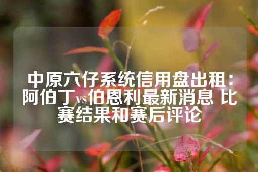 中原六仔系统信用盘出租：阿伯丁vs伯恩利最新消息 比赛结果和赛后评论