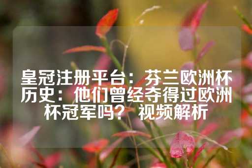 皇冠注册平台：芬兰欧洲杯历史：他们曾经夺得过欧洲杯冠军吗？ 视频解析