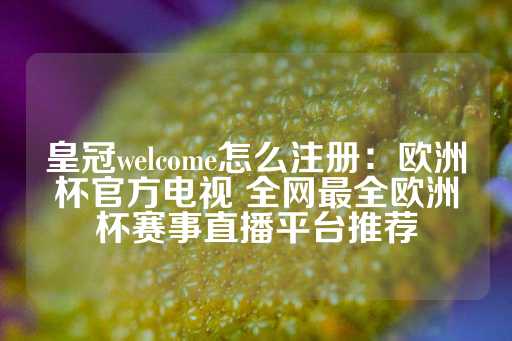 皇冠welcome怎么注册：欧洲杯官方电视 全网最全欧洲杯赛事直播平台推荐-第1张图片-皇冠信用盘出租