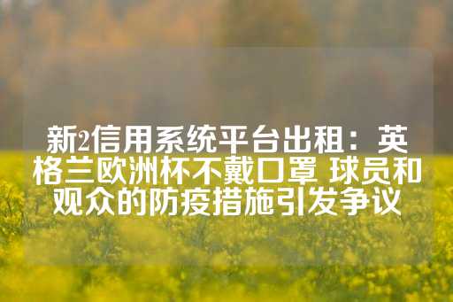 新2信用系统平台出租：英格兰欧洲杯不戴口罩 球员和观众的防疫措施引发争议-第1张图片-皇冠信用盘出租