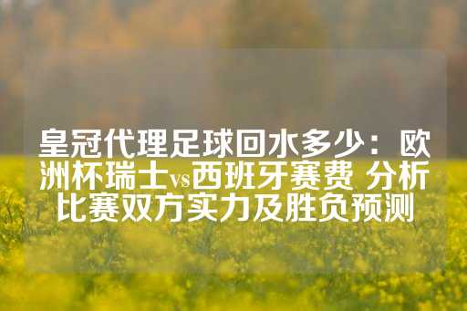 皇冠代理足球回水多少：欧洲杯瑞士vs西班牙赛费 分析比赛双方实力及胜负预测-第1张图片-皇冠信用盘出租