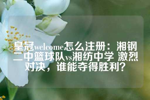 皇冠welcome怎么注册：湘钢二中篮球队vs湘纺中学 激烈对决，谁能夺得胜利？