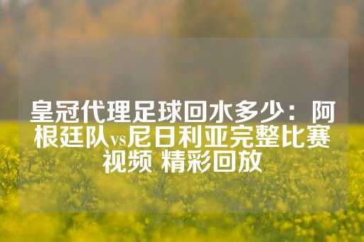 皇冠代理足球回水多少：阿根廷队vs尼日利亚完整比赛视频 精彩回放