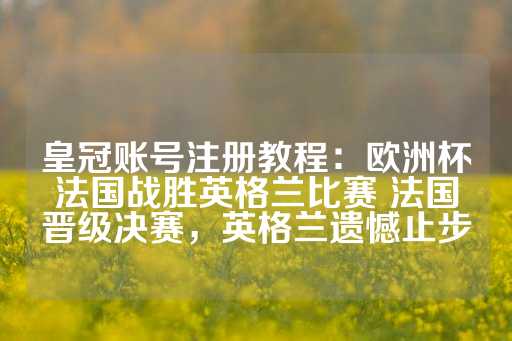 皇冠账号注册教程：欧洲杯法国战胜英格兰比赛 法国晋级决赛，英格兰遗憾止步-第1张图片-皇冠信用盘出租