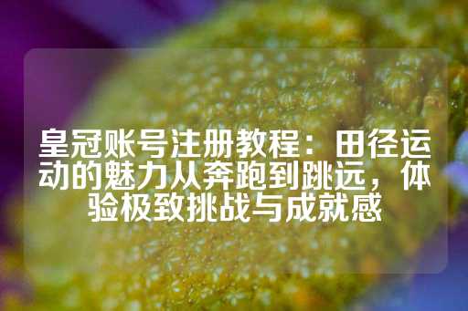 皇冠账号注册教程：田径运动的魅力从奔跑到跳远，体验极致挑战与成就感-第1张图片-皇冠信用盘出租