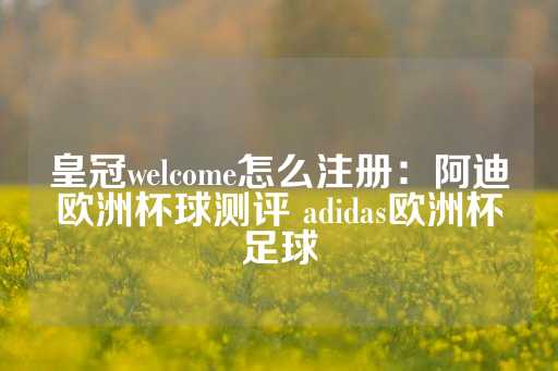 皇冠welcome怎么注册：阿迪欧洲杯球测评 adidas欧洲杯足球-第1张图片-皇冠信用盘出租