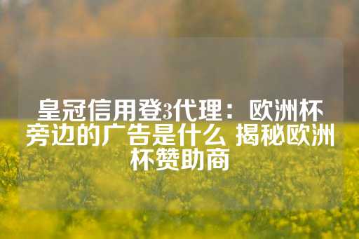 皇冠信用登3代理：欧洲杯旁边的广告是什么 揭秘欧洲杯赞助商-第1张图片-皇冠信用盘出租