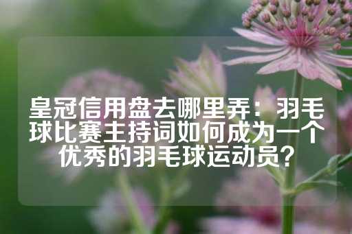 皇冠信用盘去哪里弄：羽毛球比赛主持词如何成为一个优秀的羽毛球运动员？-第1张图片-皇冠信用盘出租