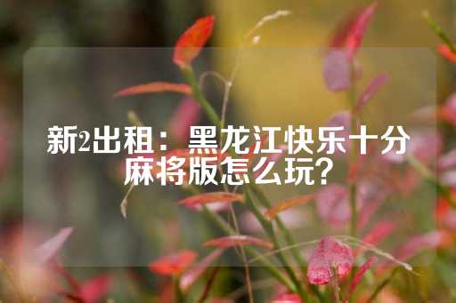 新2出租：黑龙江快乐十分麻将版怎么玩？-第1张图片-皇冠信用盘出租