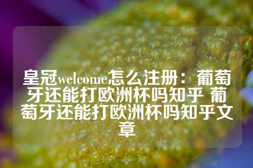 皇冠welcome怎么注册：葡萄牙还能打欧洲杯吗知乎 葡萄牙还能打欧洲杯吗知乎文章