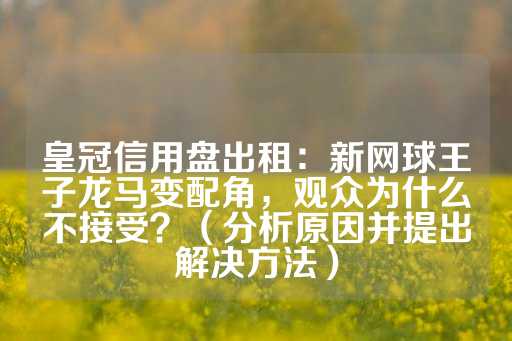 皇冠信用盘出租：新网球王子龙马变配角，观众为什么不接受？（分析原因并提出解决方法）