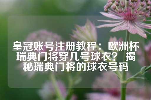 皇冠账号注册教程：欧洲杯瑞典门将穿几号球衣？ 揭秘瑞典门将的球衣号码-第1张图片-皇冠信用盘出租