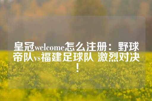 皇冠welcome怎么注册：野球帝队vs福建足球队 激烈对决！-第1张图片-皇冠信用盘出租