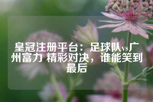 皇冠注册平台：足球队vs广州富力 精彩对决，谁能笑到最后