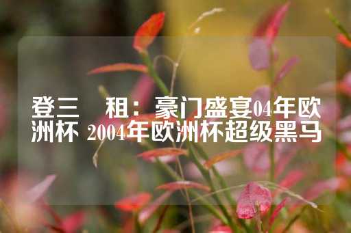 登三岀租：豪门盛宴04年欧洲杯 2004年欧洲杯超级黑马-第1张图片-皇冠信用盘出租