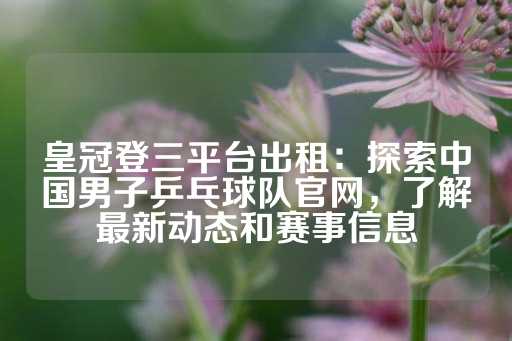 皇冠登三平台出租：探索中国男子乒乓球队官网，了解最新动态和赛事信息-第1张图片-皇冠信用盘出租