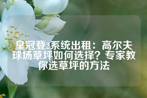 皇冠登2系统出租：高尔夫球场草坪如何选择？专家教你选草坪的方法