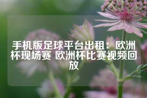 手机版足球平台出租：欧洲杯现场赛 欧洲杯比赛视频回放