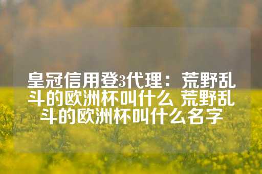 皇冠信用登3代理：荒野乱斗的欧洲杯叫什么 荒野乱斗的欧洲杯叫什么名字-第1张图片-皇冠信用盘出租