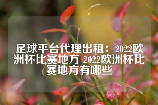 足球平台代理出租：2022欧洲杯比赛地方 2022欧洲杯比赛地方有哪些-第1张图片-皇冠信用盘出租