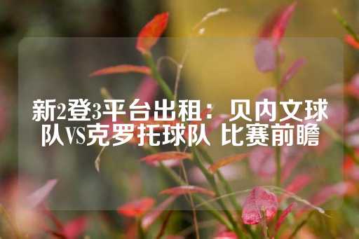 新2登3平台出租：贝内文球队VS克罗托球队 比赛前瞻-第1张图片-皇冠信用盘出租