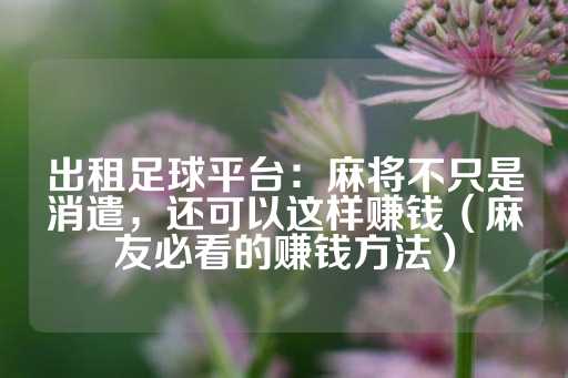 出租足球平台：麻将不只是消遣，还可以这样赚钱（麻友必看的赚钱方法）