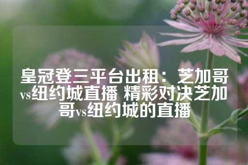 皇冠登三平台出租：芝加哥vs纽约城直播 精彩对决芝加哥vs纽约城的直播