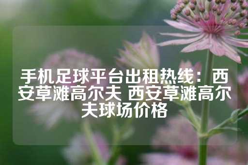 手机足球平台出租热线：西安草滩高尔夫 西安草滩高尔夫球场价格-第1张图片-皇冠信用盘出租