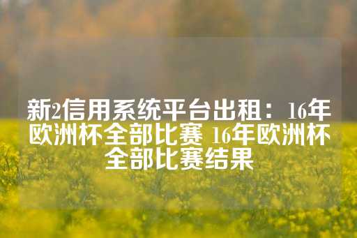 新2信用系统平台出租：16年欧洲杯全部比赛 16年欧洲杯全部比赛结果