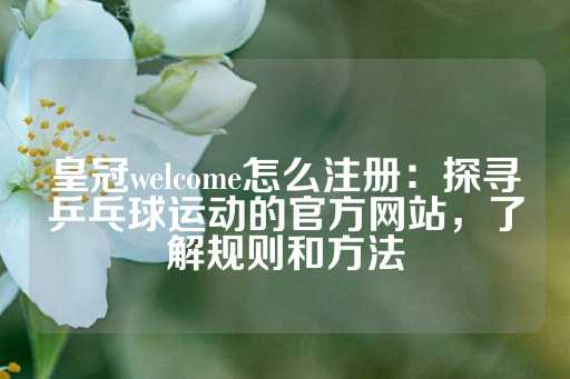 皇冠welcome怎么注册：探寻乒乓球运动的官方网站，了解规则和方法